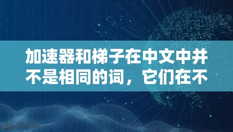 加速器和梯子在中文中并不是相同的词，它们在不同的上下文中具有不同的含义。以下是对它们的区分