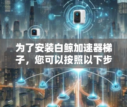 为了安装白鲸加速器梯子,您可以按照以下步骤进行 为了安装白鲸加速器梯子,您可以按照以下步骤进行