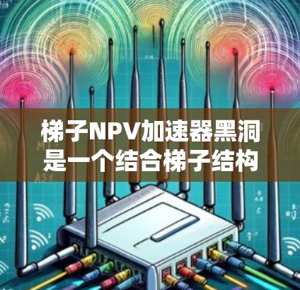 梯子NPV加速器黑洞是一个结合梯子结构和黑洞理论的创新工具，用于加速NPV计算。以下是对该概念的详细分析和解释