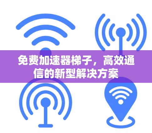 免费加速器梯子，高效通信的新型解决方案