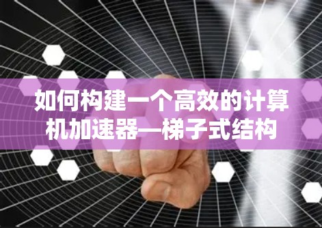 如何构建一个高效的计算机加速器—梯子式结构 如何构建一个高效的计算机加速器—梯子式结构