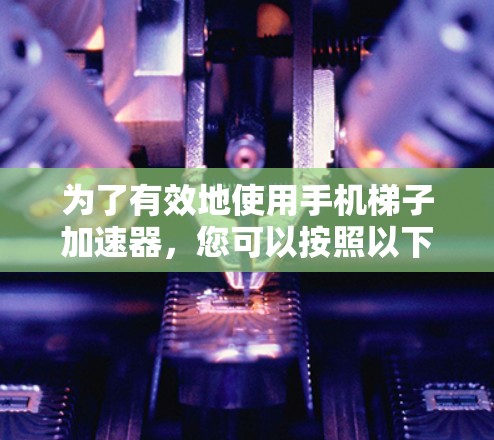 为了有效地使用手机梯子加速器,您可以按照以下步骤进行 为了有效地使用手机梯子加速器,您可以按照以下步骤进行