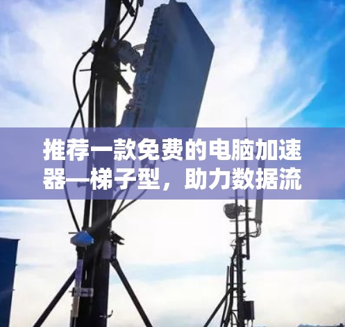 推荐一款免费的电脑加速器—梯子型，助力数据流量管理