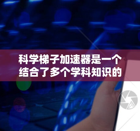 科学梯子加速器是一个结合了多个学科知识的学习工具，旨在通过智能评估、互动学习、实时反馈和个性化推荐来提升学习效率和效果。以下是对其功能和适用性的详细分析