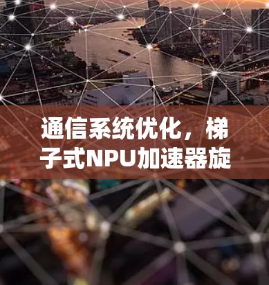 通信系统优化，梯子式NPU加速器旋风