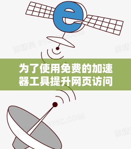 为了使用免费的加速器工具提升网页访问速度，可以按照以下步骤进行