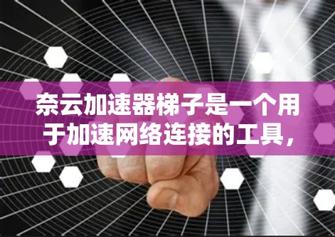 奈云加速器梯子是一个用于加速网络连接的工具，广泛应用于云服务器加速和云设备连接。以下是对奈云加速器梯子的详细分析