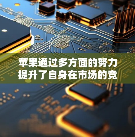 苹果通过多方面的努力提升了自身在市场的竞争力，从而加速了净现值（NPV）目标的实现。以下是苹果在提升竞争力方面的具体措施