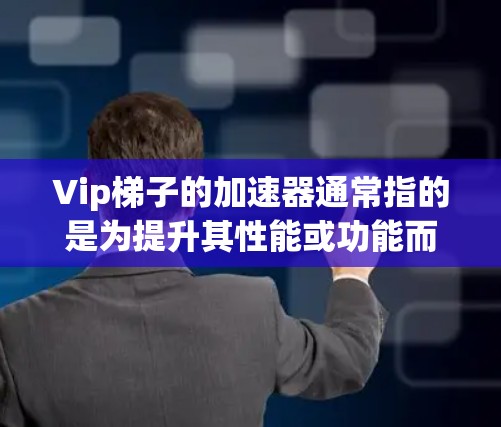 Vip梯子的加速器通常指的是为提升其性能或功能而设计的加速装置或技术。具体而言,加速器可能指 Vip梯子的加速器通常指的是为提升其性能或功能而设计的加速装置或技术。具体而言,加速器可能指