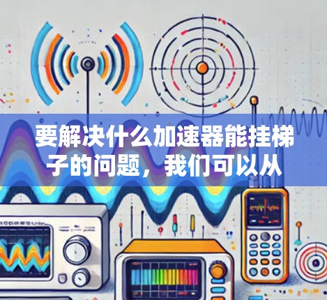 要解决什么加速器能挂梯子的问题，我们可以从多个角度进行分析和探索，找到最适合的解决方案。以下是一个有条理的步骤指南