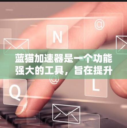 蓝猫加速器是一个功能强大的工具，旨在提升用户在互联网环境下的访问效率。以下是关于蓝猫加速器的详细分析