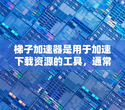 梯子加速器是用于加速下载资源的工具，通常分为免费版和付费版，各有优缺点，以下是详细的分析
