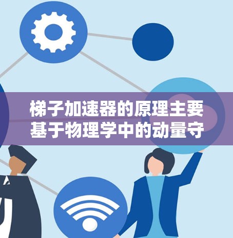 梯子加速器的原理主要基于物理学中的动量守恒、能量转换、牛顿运动定律、杠杆原理、摩擦力以及控制机制。以下是详细的解释
