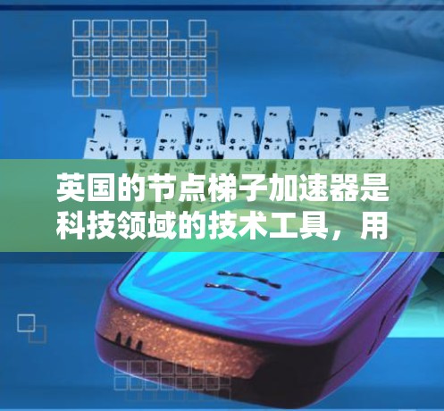 英国的节点梯子加速器是科技领域的技术工具，用于在特定领域中加速计算和处理。这些加速器通常结合了节点梯子的结构设计，以提升性能和效率。以下是关于英国节点梯子加速器的详细信息