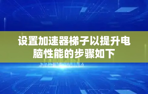 设置加速器梯子以提升电脑性能的步骤如下 设置加速器梯子以提升电脑性能的步骤如下