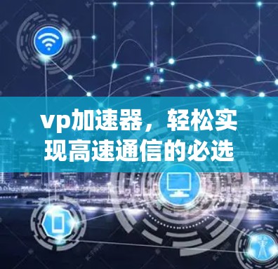 vp加速器，轻松实现高速通信的必选工具