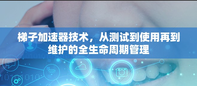 梯子加速器技术,从测试到使用再到维护的全生命周期管理 梯子加速器技术,从测试到使用再到维护的全生命周期管理