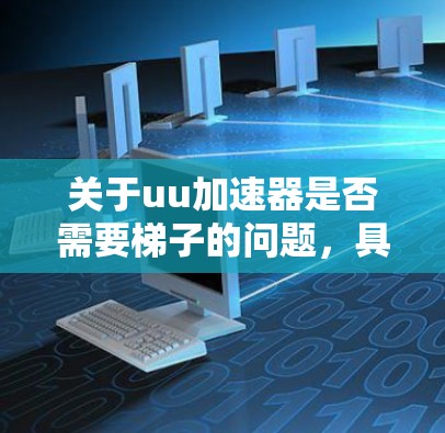关于uu加速器是否需要梯子的问题，具体取决于uu加速器的定义和用途。以下是对不同可能含义的分析