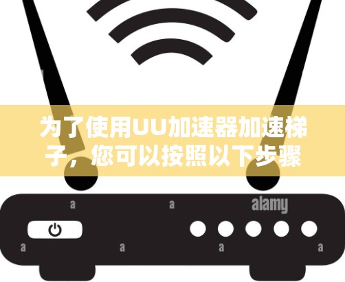 为了使用UU加速器加速梯子，您可以按照以下步骤操作