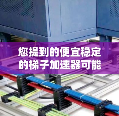 您提到的便宜稳定的梯子加速器可能是指针对不同类型的加速器设计的梯子，以平衡价格和性能。以下是几种常见的梯子加速器及其特点