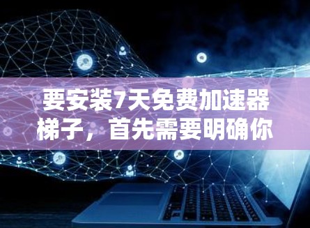 要安装7天免费加速器梯子，首先需要明确你指的是哪种类型的工具。加速器梯子通常指一种软件或工具，用于快速添加或管理加速器。以下是一些常见的加速器梯子工具和如何使用它们