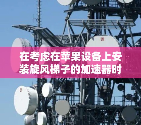 在考虑在苹果设备上安装旋风梯子的加速器时，以下是一步步的建议和注意事项