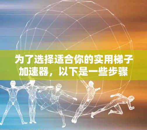 为了选择适合你的实用梯子加速器，以下是一些步骤性的建议
