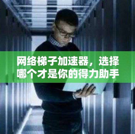 网络梯子加速器，选择哪个才是你的得力助手？