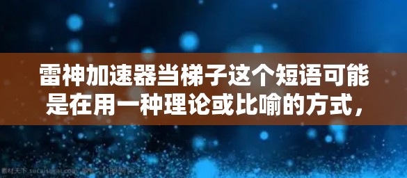 雷神加速器当梯子这个短语可能是在用一种理论或比喻的方式，将加速器这个物理概念与梯子这个日常物品进行类比。以下是一些可能的解释和含义