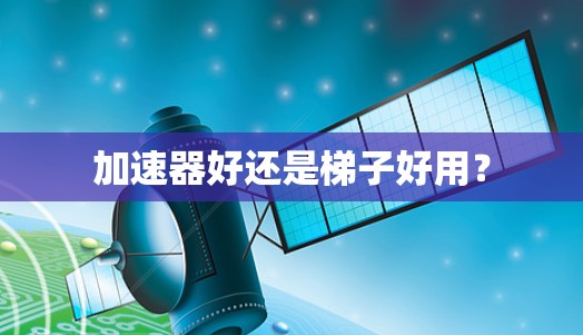 加速器好还是梯子好用？