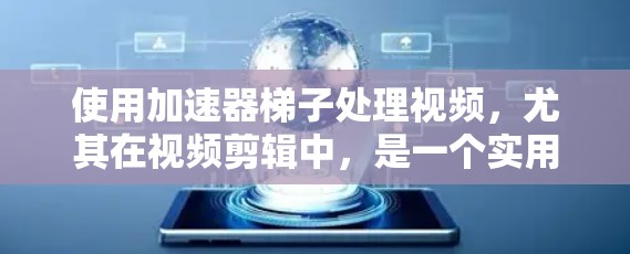 使用加速器梯子处理视频，尤其在视频剪辑中，是一个实用且友好的工具。以下是详细的步骤指南，帮助你高效地使用加速器梯子