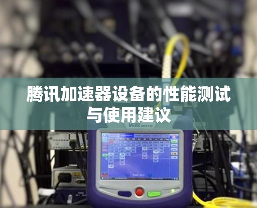 腾讯加速器设备的性能测试与使用建议