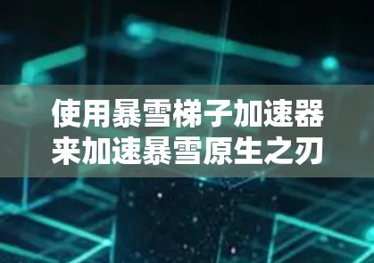 使用暴雪梯子加速器来加速暴雪原生之刃（BSA）的步骤如下