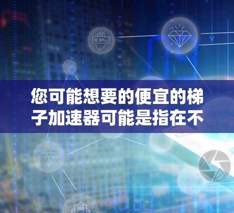 您可能想要的便宜的梯子加速器可能是指在不同的平台上快速转移资源或资产的工具。以下是几种推荐的解决方案