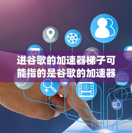 进谷歌的加速器梯子可能指的是谷歌的加速器工具，尤其是Google Optimize。Google Optimize 是一个在线工具，允许用户优化 HTML 和 CSS 代码，以提高网页加载速度