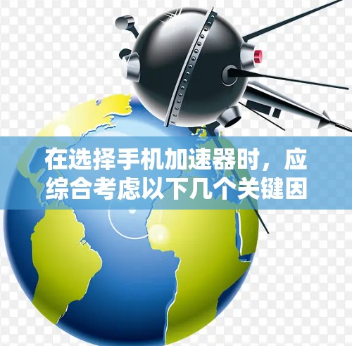 在选择手机加速器时，应综合考虑以下几个关键因素