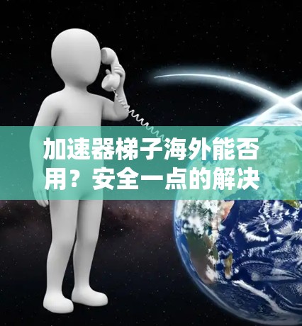 加速器梯子海外能否用？安全一点的解决方案