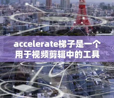 accelerate梯子是一个用于视频剪辑中的工具，主要用于创建梯子效果，使视频在剪辑过程中更自然流畅。以下是基于您的问题的逐步解释和答案