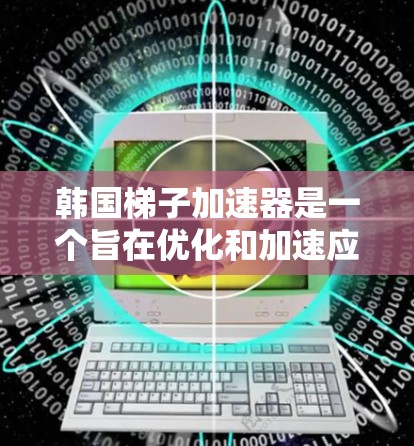 韩国梯子加速器是一个旨在优化和加速应用下载速度的平台。以下是关于该加速器的详细信息