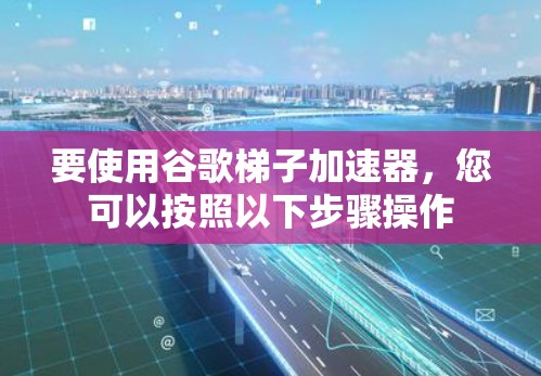 要使用谷歌梯子加速器，您可以按照以下步骤操作