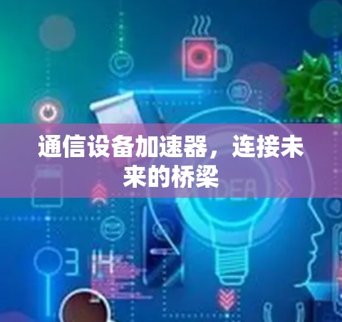 通信设备加速器，连接未来的桥梁