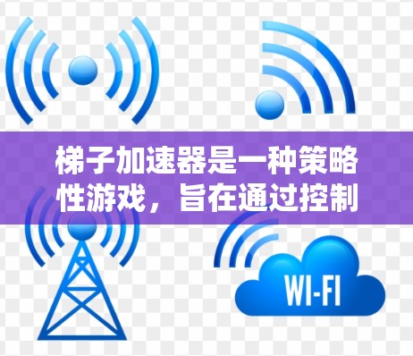 梯子加速器是一种策略性游戏，旨在通过控制资源和使用梯子来获取更多的资源。以下是逐步的解决方案