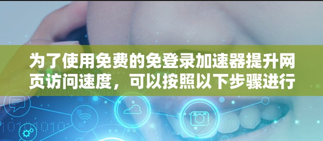 为了使用免费的免登录加速器提升网页访问速度，可以按照以下步骤进行