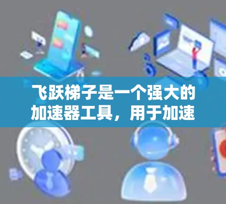 飞跃梯子是一个强大的加速器工具，用于加速各种操作，如加载文件、测试和应用等。以下是一些步骤，帮助您使用飞跃梯子