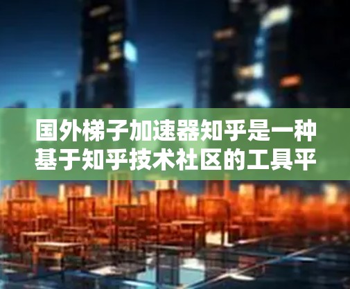 国外梯子加速器知乎是一种基于知乎技术社区的工具平台，旨在帮助用户更快构建和推广技术产品。以下是一些具体的功能和工具