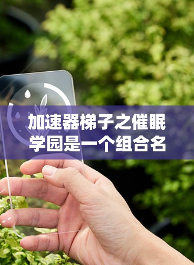 加速器梯子之催眠学园是一个组合名称，可能指的是某个催眠学园中的加速器系统或工具。以下是一些可能的解释