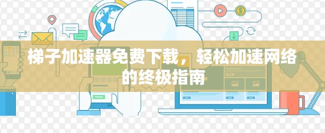 梯子加速器免费下载，轻松加速网络的终极指南