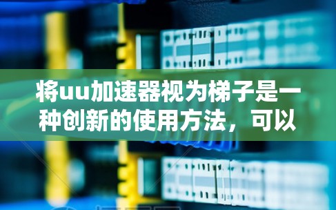 将uu加速器视为梯子是一种创新的使用方法，可以有效地提升网页浏览和下载速度。以下是一个清晰的步骤指南，帮助您实现这一目标