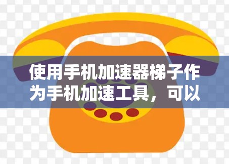使用手机加速器梯子作为手机加速工具，可以帮助提升手机的运行速度和用户体验。以下是使用梯子的基本步骤和注意事项