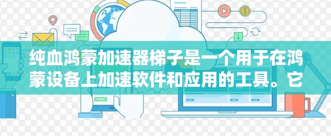 纯血鸿蒙加速器梯子是一个用于在鸿蒙设备上加速软件和应用的工具。它通过统一的鸿蒙架构，提升鸿蒙设备的性能，使其在PC上运行更快。以下是关于该工具的详细信息